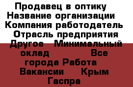 Продавец в оптику › Название организации ­ Компания-работодатель › Отрасль предприятия ­ Другое › Минимальный оклад ­ 16 000 - Все города Работа » Вакансии   . Крым,Гаспра